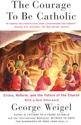 The Courage To Be Catholic: Crisis, Reform And The Future Of The Church by George Weigel