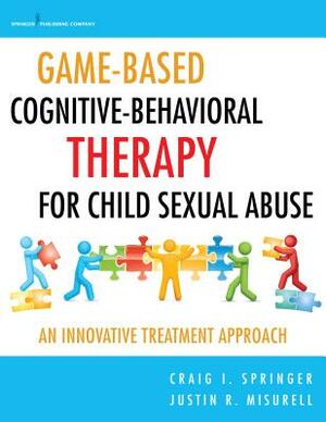 Game-Based Cognitive-Behavioral Therapy for Child Sexual Abuse: An Innovative Treatment Approach by Justin Misurell, Craig I. Springer