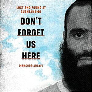 Don't forget us here : lost and found at Guantánamo by Mansoor Adayfi