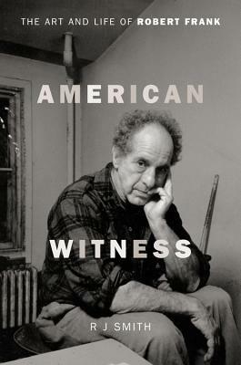 American Witness: The Art and Life of Robert Frank by R. J. Smith