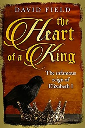 The Heart of a King: The infamous reign of Elizabeth I by David Field
