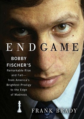 Endgame: Bobby Fischer's Remarkable Rise and Fall--From America's Brightest Prodigy to the Edge of Madness by Frank Brady