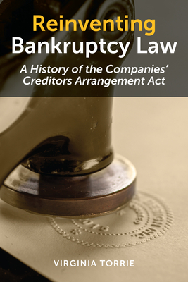 Reinventing Bankruptcy Law: A History of the Companies' Creditors Arrangement ACT by Virginia Torrie