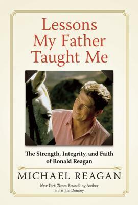 Lessons My Father Taught Me: The Strength, Integrity, and Faith of Ronald Reagan by Michael Reagan