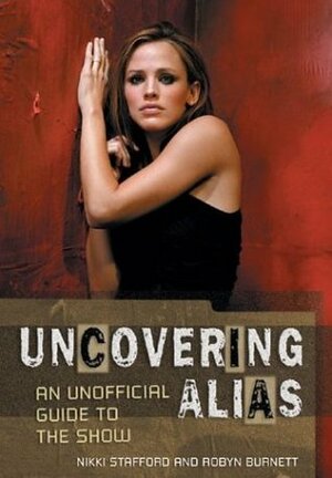 Uncovering Alias: An Unofficial Guide to the Show by Robyn Burnett, Nikki Stafford