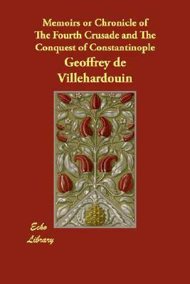 Memoirs or Chronicle of The Fourth Crusade and The Conquest of Constantinople by Geoffrey de Villehardouin