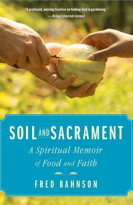Soil and Sacrament: A Spiritual Memoir of Food and Faith by Fred Bahnson