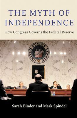 The Myth of Independence: How Congress Governs the Federal Reserve by Mark Spindel, Sarah Binder