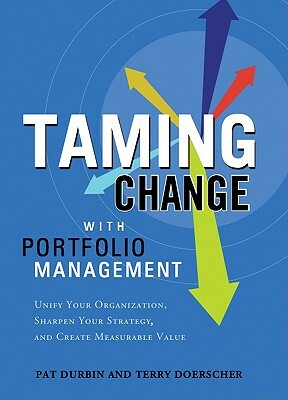 Taming Change with Portfolio Manager: Unify Your Organization, Sharpen Your Strategy, and Create Measurable Value by Pat Durbin, Terry Doerscher