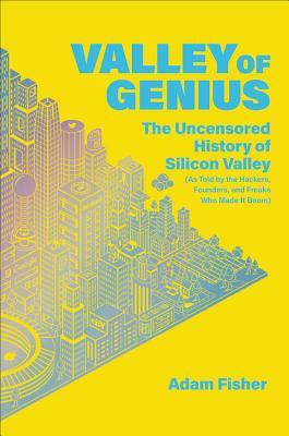 Valley of Genius: The Uncensored History of Silicon Valley (as Told by the Hackers, Founders, and Freaks Who Made It Boom) by Adam Fisher