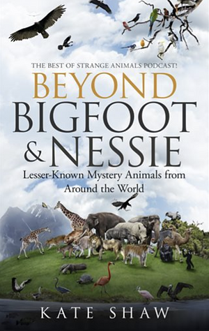 Beyond Bigfoot &amp; Nessie: Lesser-Known Mystery Animals from Around the World by Kate Shaw