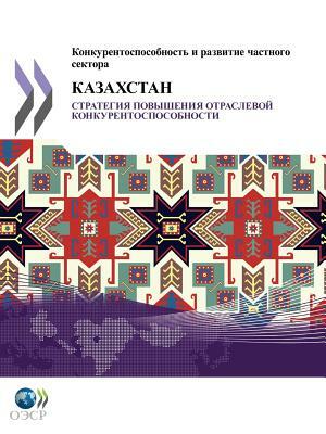 Competitiveness and Private Sector Development: Kazakhstan 2010: Sector Competitiveness Strategy (Russian Version) by OECD Publishing