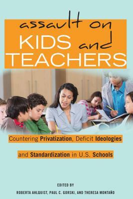 Assault on Kids and Teachers; Countering Privatization, Deficit Ideologies and Standardization in U.S. Schools by 