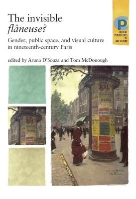 The Invisible Flâneuse?: Gender, Public Space and Visual Culture in Nineteenth Century Paris by Aruna D'Souza, Tom McDonough