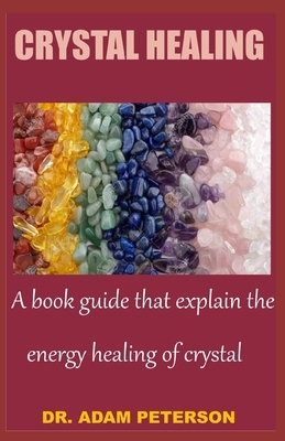 Crystal Healing: A book guide that explain the energy healing of crystal by Adam Peterson