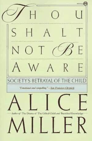 Thou Shalt Not Be Aware : Society's Betrayal of the Child by Alice Miller