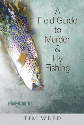 A Field Guide to Murder & Fly Fishing: Stories by Tim Weed