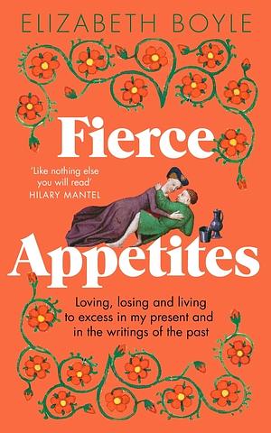 Fierce Appetites: Loving, losing and living to excess in my present and in the writings of the past by Elizabeth Boyle