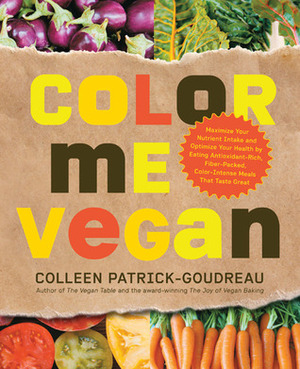Color Me Vegan: Maximize Your Nutrient Intake and Optimize Your Health by Eating Antioxidant-Rich, Fiber-Packed, Color-Intense Meals That Taste Great by Colleen Patrick-Goudreau