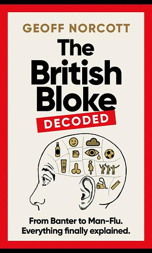 The British Bloke, Decoded: From Banter to Man-Flu. Everything finally explained. by Geoff Norcott