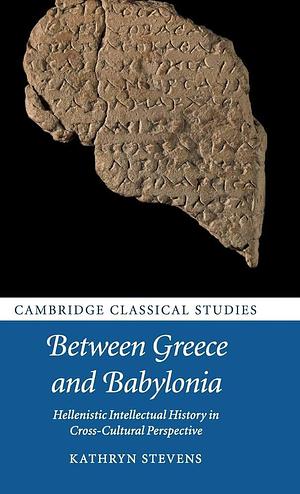 Between Greece and Babylonia: Hellenistic Intellectual History in Cross-Cultural Perspective by Kathryn Stevens