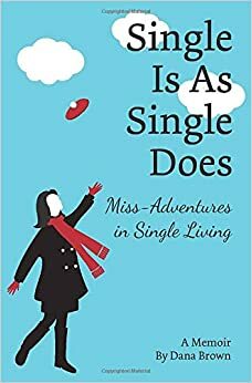 Single Is As Single Does: Miss-Adventures in Single Living by Dana Brown