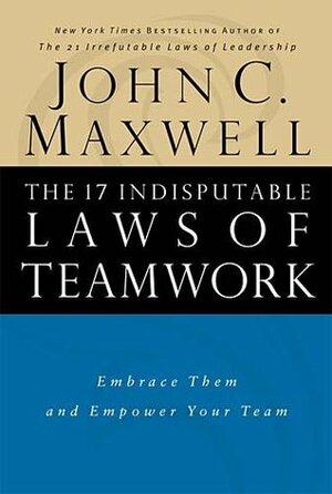 The 17 Indisputable Laws of Teamwork: Embrace Them and Empower Your Team by John C. Maxwell