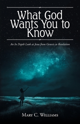 What God Wants You to Know: An In Depth Look at Jesus from Genesis to Revelation by Mary C. Williams