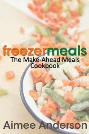 Freezer Meals: The Make-Ahead Meals Cookbook by Aimee Anderson