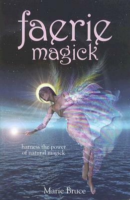 Faerie Magick: Harness the Power of Natural Magick by Marie Bruce
