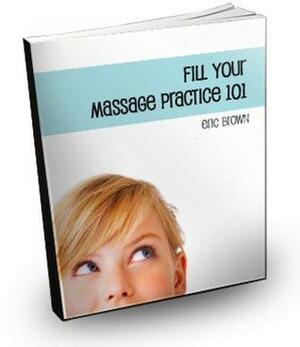 Fill Your Massage Practice 101 by Eric G. Brown