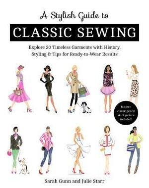 A Stylish Guide to Classic Sewing: Explore 30 Timeless Garments with History, Styling & Tips for Ready-To-Wear Results by Julie Starr, Sarah Gunn