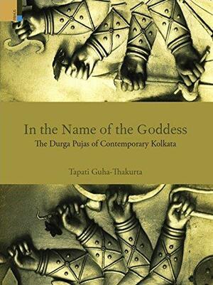 In the Name of the Goddess: The Durga Pujas of Contemporary Kolkata by Tapati Guha-Thakurta