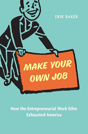 Make Your Own Job: How the Entrepreneurial Work Ethic Exhausted America by Erik Baker