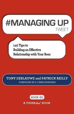 # MANAGING UP tweet Book01: 140 Tips to Building an Effective Relationship with Your Boss by Patrick Reilly, Tony Deblauwe