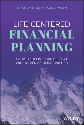 Life Centered Financial Planning: How to Deliver Value That Will Never Be Undervalued by Mitch Anthony, Paul Armson