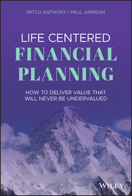 Life Centered Financial Planning: How to Deliver Value That Will Never Be Undervalued by Mitch Anthony, Paul Armson