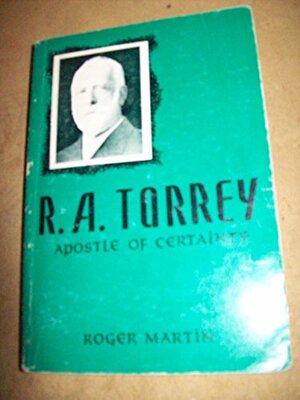 R.A. Torrey: Apostle of Certainty by Roger Martin