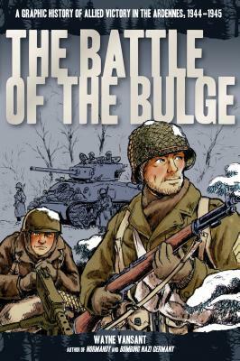 The Battle of the Bulge: A Graphic History of Allied Victory in the Ardennes, 1944-1945 by Wayne Vansant
