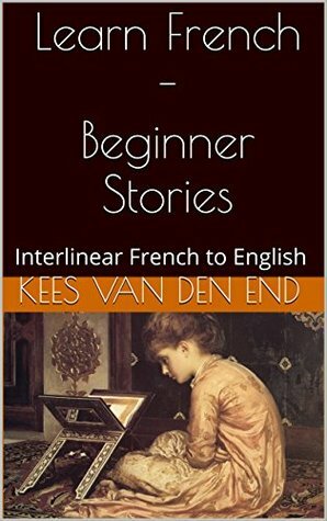 Learn French - Beginner Stories: Interlinear French to English (Learn French with Interlinear Stories for Beginners and Advanced Readers Book 1) by Kees van den End