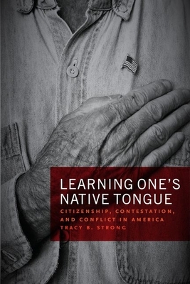 Learning One's Native Tongue: Citizenship, Contestation, and Conflict in America by Tracy B. Strong