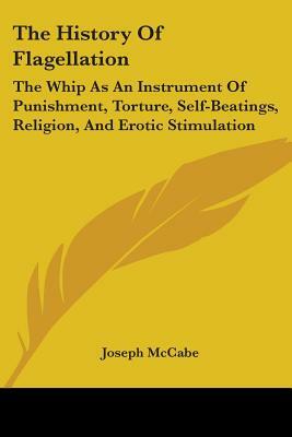 The History Of Flagellation: The Whip As An Instrument Of Punishment, Torture, Self-Beatings, Religion, And Erotic Stimulation by Joseph McCabe