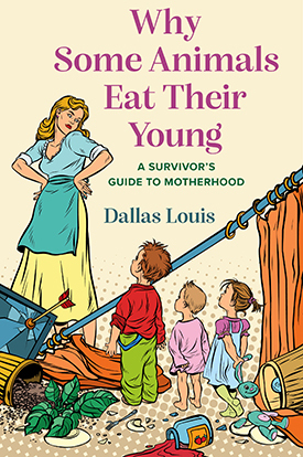 Why Some Animals Eat Their Young: A Survivor's Guide to Motherhood by Dallas Louis