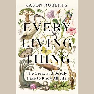 Every Living Thing: The Great and Deadly Race to Know All Life by Jason Roberts