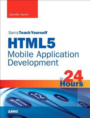 Html5 Mobile Application Development in 24 Hours, Sams Teach Yourself by Jennifer Kyrnin