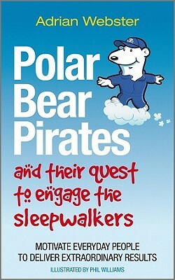 Polar Bear Pirates and Their Quest to Engage the Sleepwalkers: Motivate Everyday People to Deliver Extraordinary Results by Adrian Webster