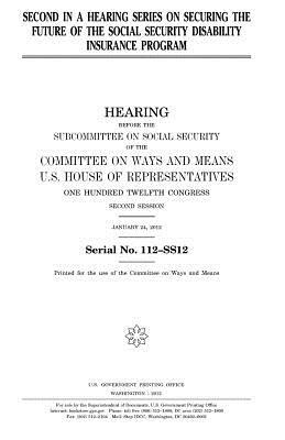 Second in a hearing series on securing the future of the Social Security Disability Insurance program by United States Congress, Committee On Ways and Means, United States House of Representatives