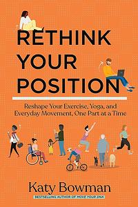 Rethink Your Position: Reshape Your Exercise, Yoga, and Everyday Movement, One Part at a Time by Katy Bowman