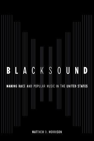 Blacksound: Making Race and Popular Music in the United States by Matthew D. Morrison