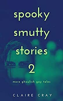 Spooky Smutty Stories 2: More Ghoulish Gay Tales by Claire Cray